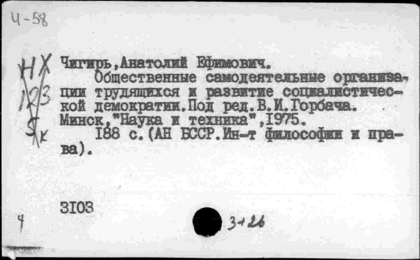 ﻿Чигирь,Анатолий Ефимович.
Общественные самодеятельные организа-
ции трудящихся и развитие социалистической демократии.Под ред.В.И.Горбача. Минск,"Наука и техника",1975.
188 с. (АН БССР. Ин-т философии и права).
3103
